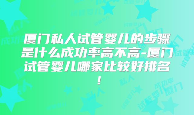 厦门私人试管婴儿的步骤是什么成功率高不高-厦门试管婴儿哪家比较好排名！