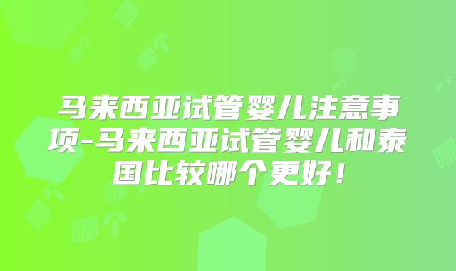马来西亚试管婴儿注意事项-马来西亚试管婴儿和泰国比较哪个更好！
