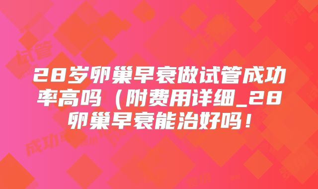 28岁卵巢早衰做试管成功率高吗（附费用详细_28卵巢早衰能治好吗！