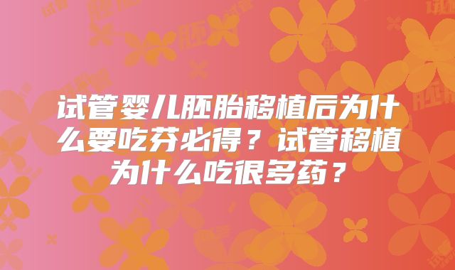试管婴儿胚胎移植后为什么要吃芬必得?试管移植为什么吃很多药?