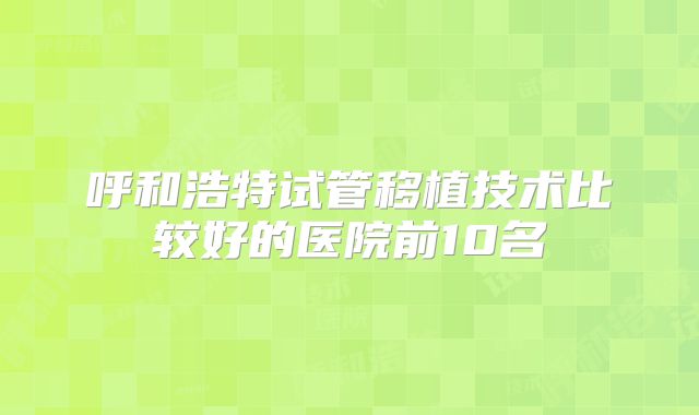 呼和浩特试管移植技术比较好的医院前10名