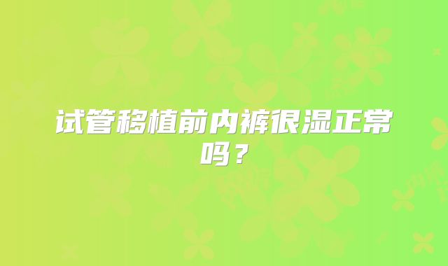 试管移植前内裤很湿正常吗？