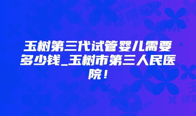 玉树第三代试管婴儿需要多少钱_玉树市第三人民医院！