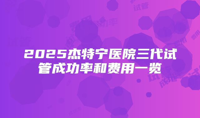 2025杰特宁医院三代试管成功率和费用一览