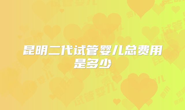 昆明二代试管婴儿总费用是多少