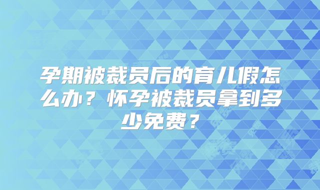 孕期被裁员后的育儿假怎么办?怀孕被裁员拿到多少免费?