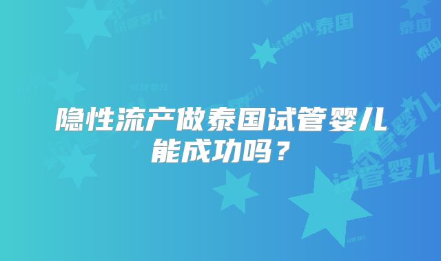 隐性流产做泰国试管婴儿能成功吗？