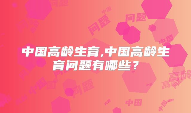 中国高龄生育,中国高龄生育问题有哪些？