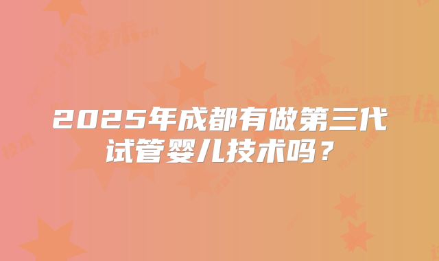 2025年成都有做第三代试管婴儿技术吗？