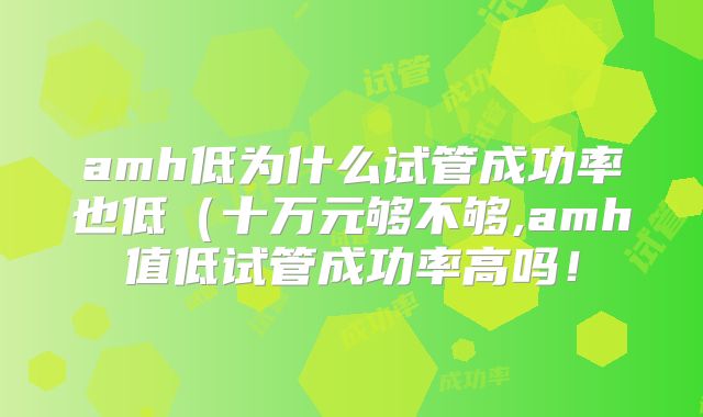 amh低为什么试管成功率也低(十万元够不够,amh值低试管成功率高吗!