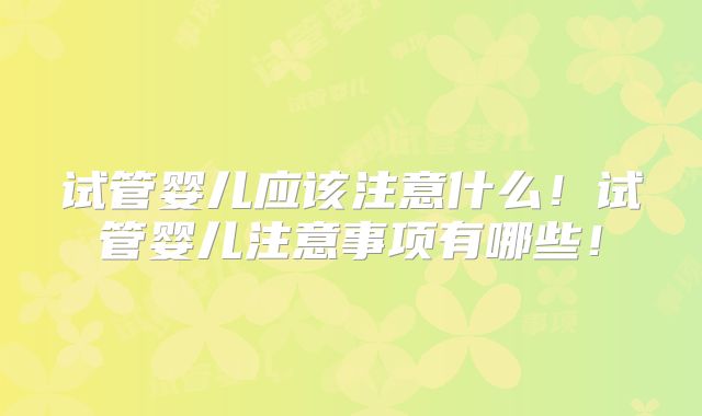 试管婴儿应该注意什么！试管婴儿注意事项有哪些！