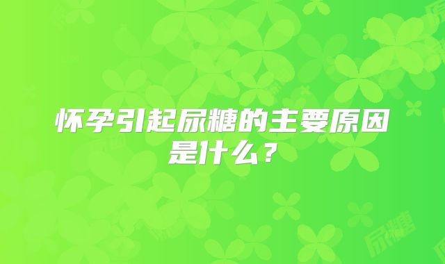 怀孕引起尿糖的主要原因是什么?