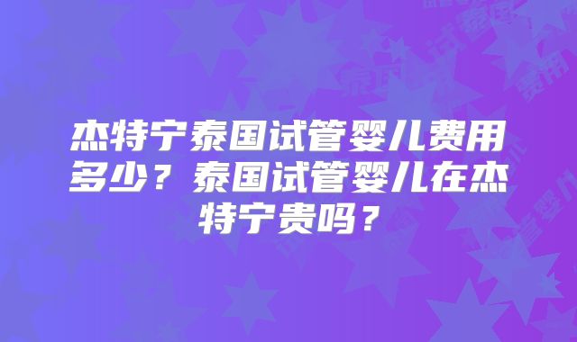 杰特宁泰国试管婴儿费用多少？泰国试管婴儿在杰特宁贵吗？