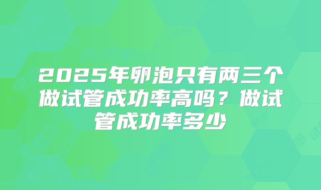 2025年卵泡只有两三个做试管成功率高吗？做试管成功率多少