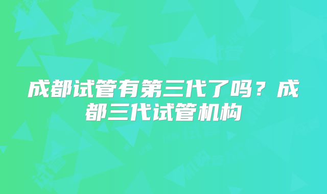 成都试管有第三代了吗？成都三代试管机构