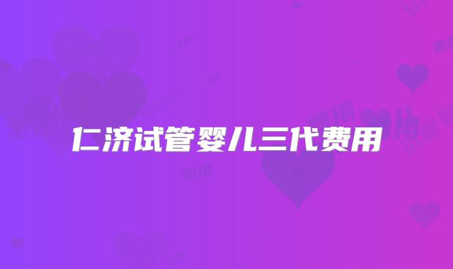 仁济试管婴儿三代费用