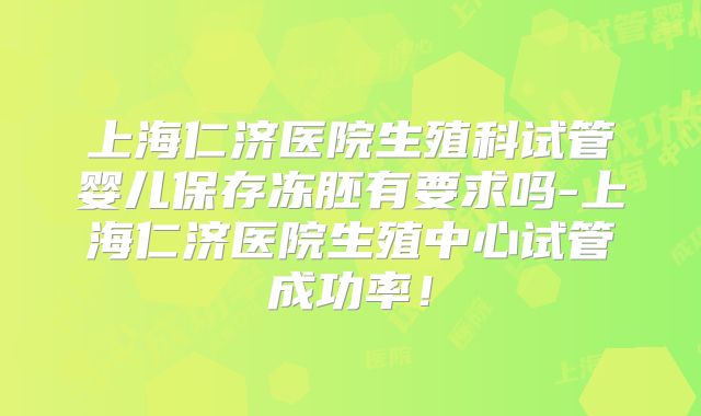 上海仁济医院生殖科试管婴儿保存冻胚有要求吗-上海仁济医院生殖中心试管成功率！