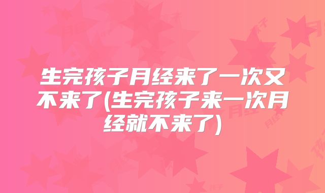 生完孩子月经来了一次又不来了(生完孩子来一次月经就不来了)