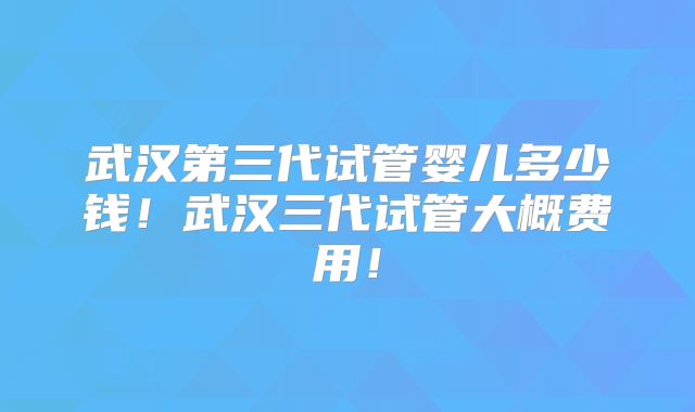 武汉第三代试管婴儿多少钱！武汉三代试管大概费用！