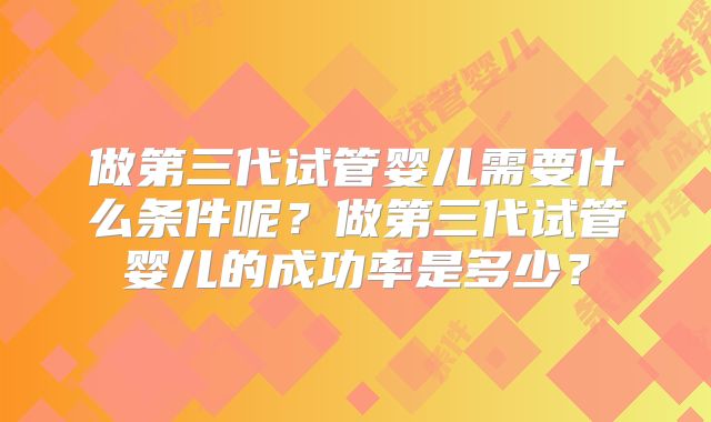 做第三代试管婴儿需要什么条件呢？做第三代试管婴儿的成功率是多少？
