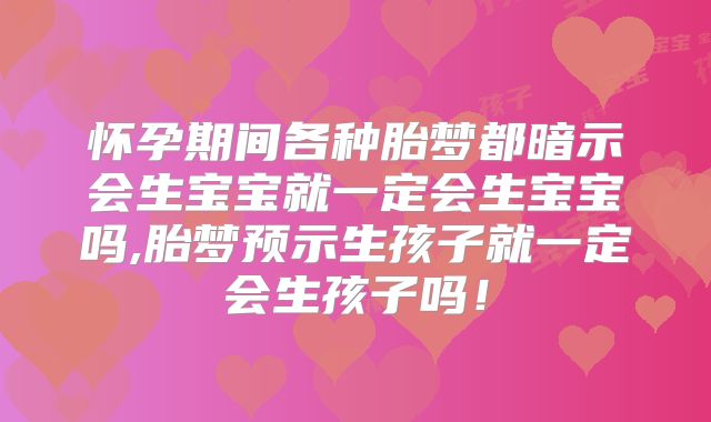 怀孕期间各种胎梦都暗示会生宝宝就一定会生宝宝吗,胎梦预示生孩子就一定会生孩子吗！
