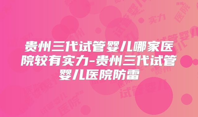 贵州三代试管婴儿哪家医院较有实力-贵州三代试管婴儿医院防雷