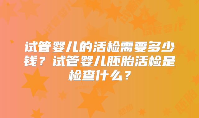 试管婴儿的活检需要多少钱?试管婴儿胚胎活检是检查什么?
