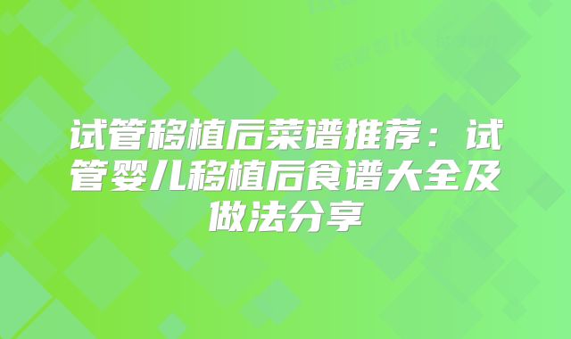 试管移植后菜谱推荐:试管婴儿移植后食谱大全及做法分享