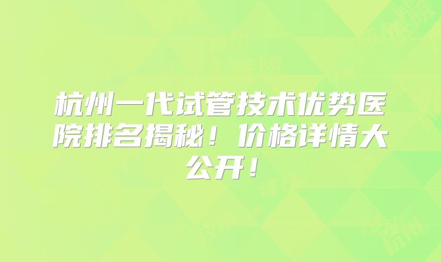 杭州一代试管技术优势医院排名揭秘！价格详情大公开！