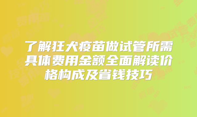 了解狂犬疫苗做试管所需具体费用金额全面解读价格构成及省钱技巧