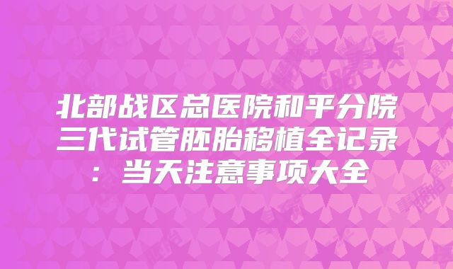北部战区总医院和平分院三代试管胚胎移植全记录：当天注意事项大全