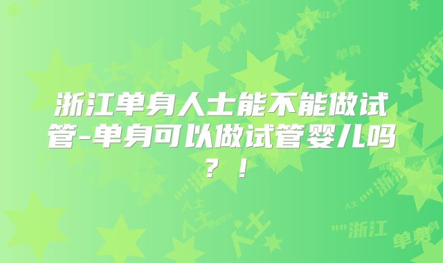 浙江单身人士能不能做试管-单身可以做试管婴儿吗?!