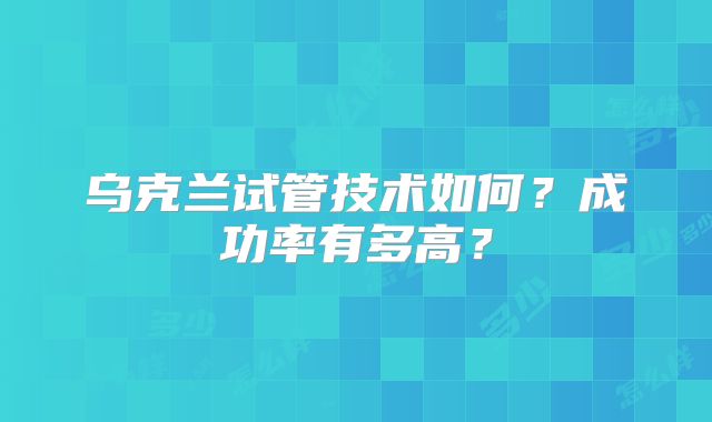 乌克兰试管技术如何？成功率有多高？