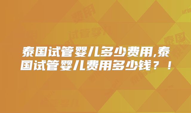 泰国试管婴儿多少费用,泰国试管婴儿费用多少钱?!