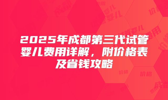 2025年成都第三代试管婴儿费用详解，附价格表及省钱攻略
