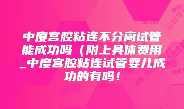 中度宫腔粘连不分离试管能成功吗（附上具体费用_中度宫腔粘连试管婴儿成功的有吗！