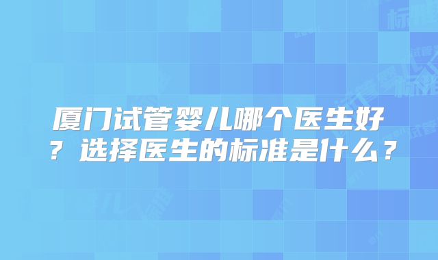 厦门试管婴儿哪个医生好?选择医生的标准是什么?