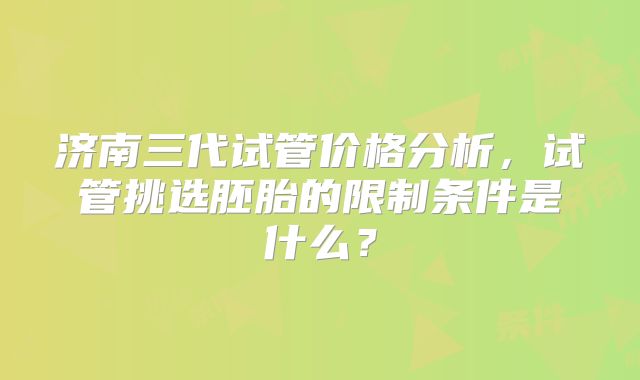 济南三代试管价格分析,试管挑选胚胎的限制条件是什么?