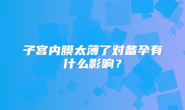 子宫内膜太薄了对备孕有什么影响？