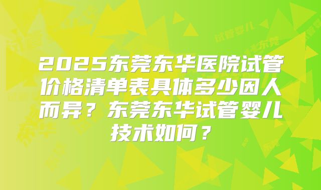 2025东莞东华医院试管价格清单表具体多少因人而异？东莞东华试管婴儿技术如何？