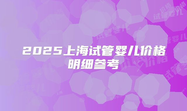 2025上海试管婴儿价格明细参考