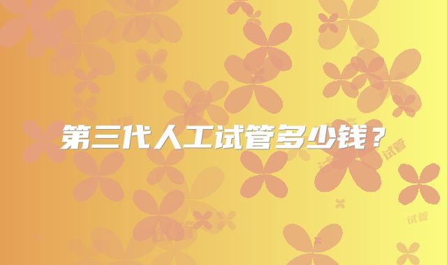 第三代人工试管多少钱？