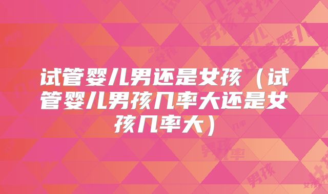 试管婴儿男还是女孩(试管婴儿男孩几率大还是女孩几率大)