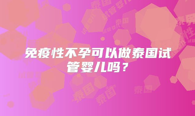 免疫性不孕可以做泰国试管婴儿吗?