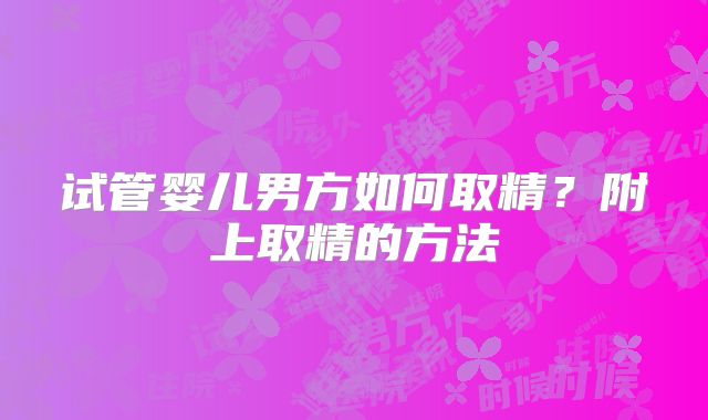 试管婴儿男方如何取精？附上取精的方法