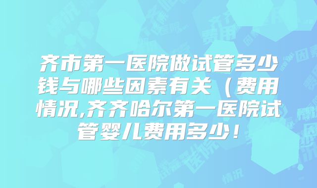 齐市第一医院做试管多少钱与哪些因素有关(费用情况,齐齐哈尔第一医院试管婴儿费用多少!