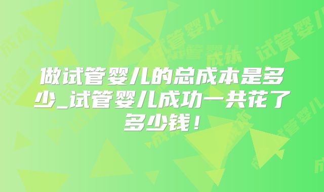 做试管婴儿的总成本是多少_试管婴儿成功一共花了多少钱!