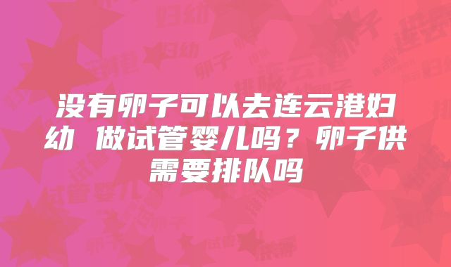 没有卵子可以去连云港妇幼 做试管婴儿吗?卵子供需要排队吗