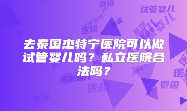 去泰国杰特宁医院可以做试管婴儿吗？私立医院合法吗？