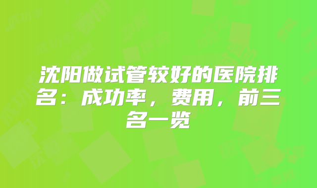沈阳做试管较好的医院排名:成功率,费用,前三名一览